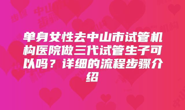 单身女性去中山市试管机构医院做三代试管生子可以吗？详细的流程步骤介绍