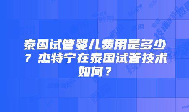泰国试管婴儿费用是多少?杰特宁在泰国试管技术如何?