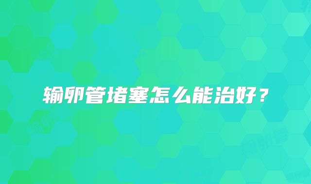 输卵管堵塞怎么能治好？