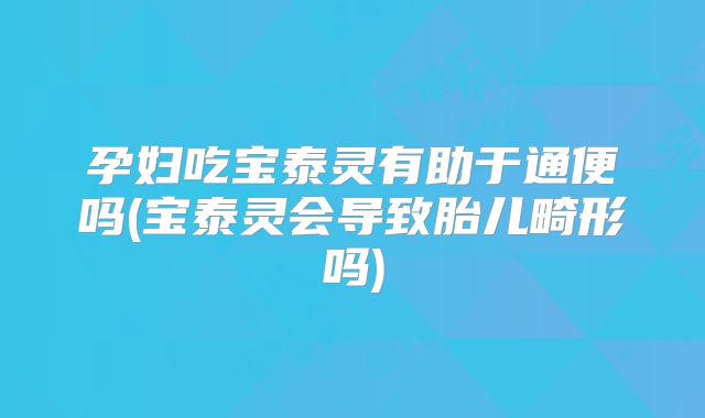 孕妇吃宝泰灵有助于通便吗(宝泰灵会导致胎儿畸形吗)