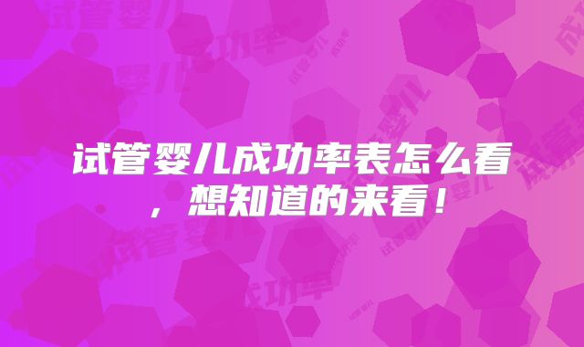 试管婴儿成功率表怎么看，想知道的来看！