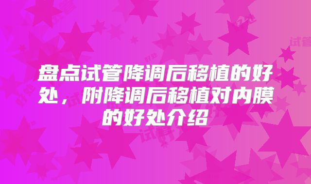 盘点试管降调后移植的好处，附降调后移植对内膜的好处介绍