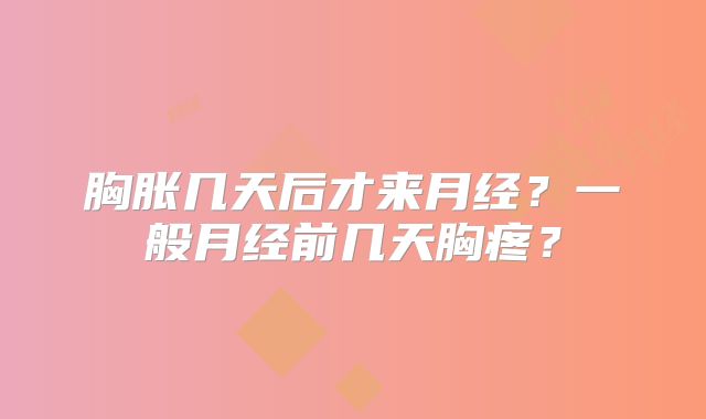 胸胀几天后才来月经？一般月经前几天胸疼？