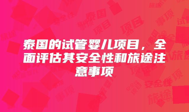 泰国的试管婴儿项目，全面评估其安全性和旅途注意事项