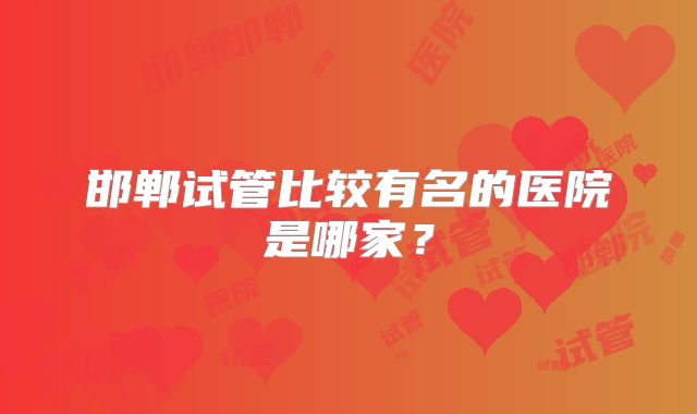 邯郸试管比较有名的医院是哪家?