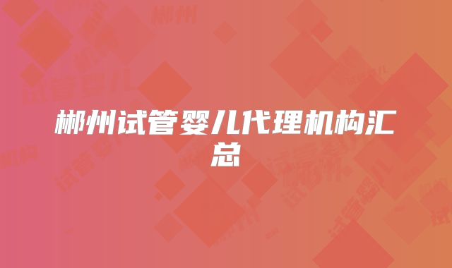 郴州试管婴儿代理机构汇总