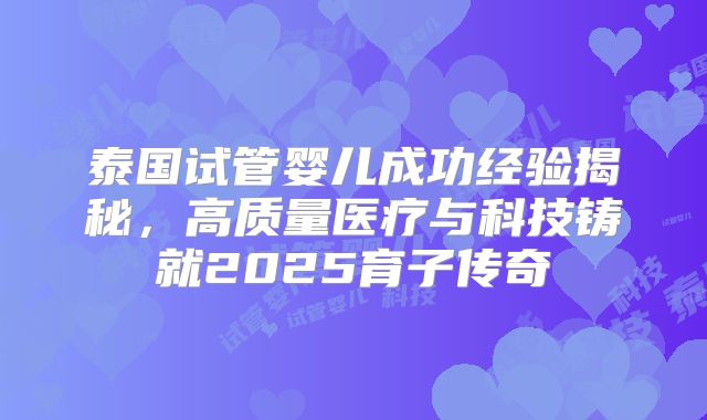 泰国试管婴儿成功经验揭秘，高质量医疗与科技铸就2025育子传奇