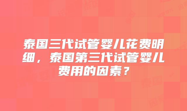 泰国三代试管婴儿花费明细，泰国第三代试管婴儿费用的因素？
