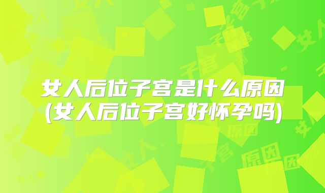 女人后位子宫是什么原因(女人后位子宫好怀孕吗)