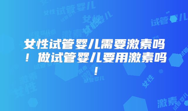 女性试管婴儿需要激素吗！做试管婴儿要用激素吗！