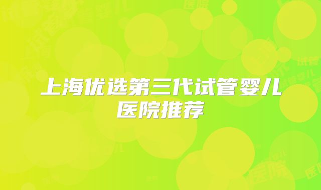 上海优选第三代试管婴儿医院推荐