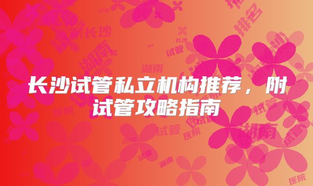 长沙试管私立机构推荐，附试管攻略指南