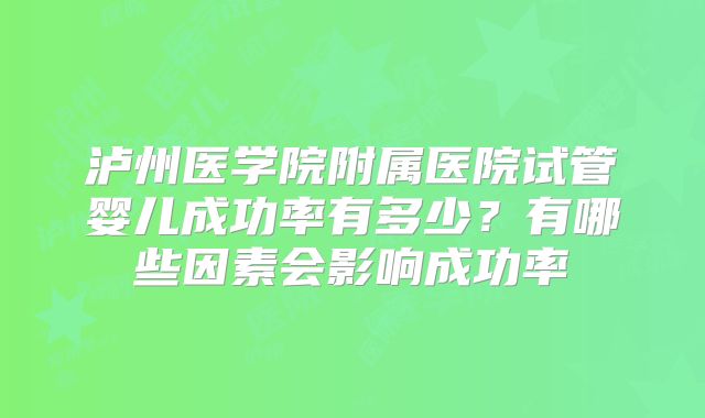 泸州医学院附属医院试管婴儿成功率有多少？有哪些因素会影响成功率