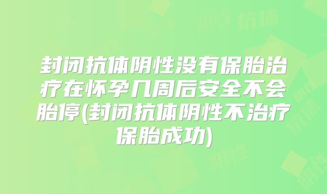 封闭抗体阴性没有保胎治疗在怀孕几周后安全不会胎停(封闭抗体阴性不治疗保胎成功)