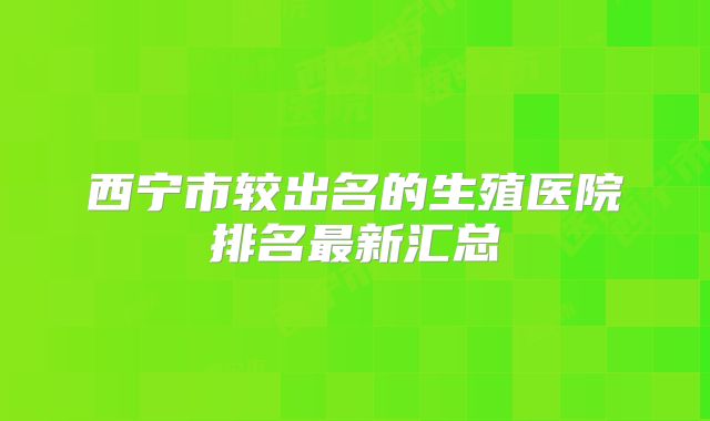 西宁市较出名的生殖医院排名最新汇总