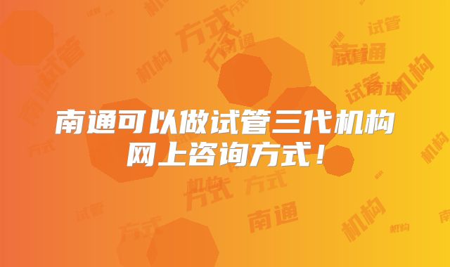 南通可以做试管三代机构网上咨询方式！
