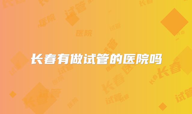 长春有做试管的医院吗