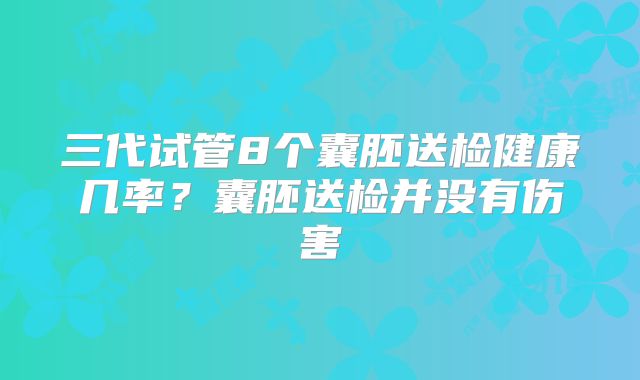 三代试管8个囊胚送检健康几率？囊胚送检并没有伤害