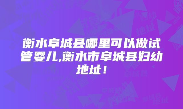 衡水阜城县哪里可以做试管婴儿,衡水市阜城县妇幼地址!