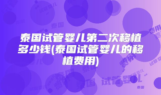 泰国试管婴儿第二次移植多少钱(泰国试管婴儿的移植费用)