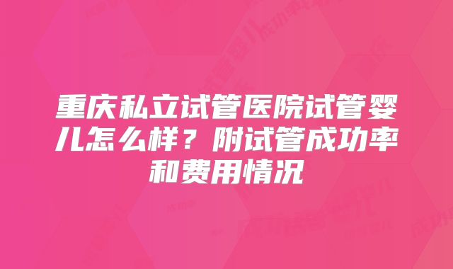 重庆私立试管医院试管婴儿怎么样？附试管成功率和费用情况