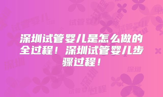 深圳试管婴儿是怎么做的全过程!深圳试管婴儿步骤过程!
