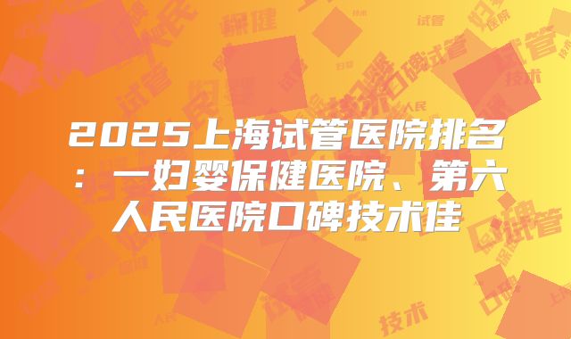 2025上海试管医院排名：一妇婴保健医院、第六人民医院口碑技术佳