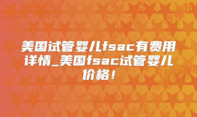 美国试管婴儿fsac有费用详情_美国fsac试管婴儿价格！