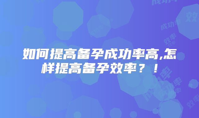 如何提高备孕成功率高,怎样提高备孕效率?!