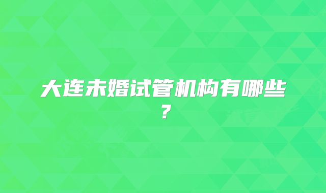 大连未婚试管机构有哪些？