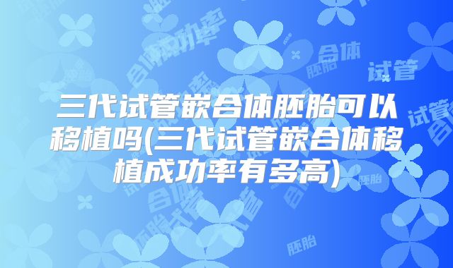 三代试管嵌合体胚胎可以移植吗(三代试管嵌合体移植成功率有多高)