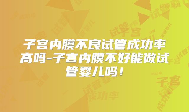 子宫内膜不良试管成功率高吗-子宫内膜不好能做试管婴儿吗！