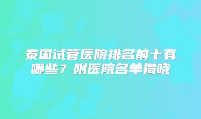 泰国试管医院排名前十有哪些？附医院名单揭晓