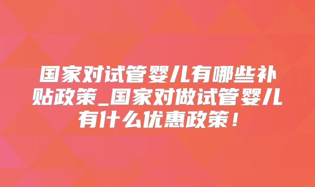 国家对试管婴儿有哪些补贴政策_国家对做试管婴儿有什么优惠政策!