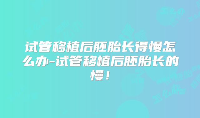 试管移植后胚胎长得慢怎么办-试管移植后胚胎长的慢！