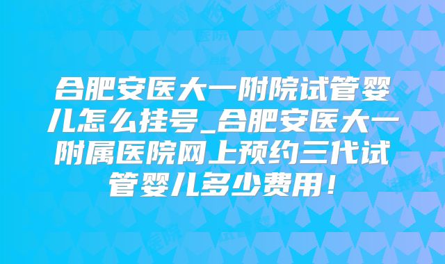 合肥安医大一附院试管婴儿怎么挂号_合肥安医大一附属医院网上预约三代试管婴儿多少费用！