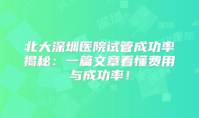 北大深圳医院试管成功率揭秘：一篇文章看懂费用与成功率！
