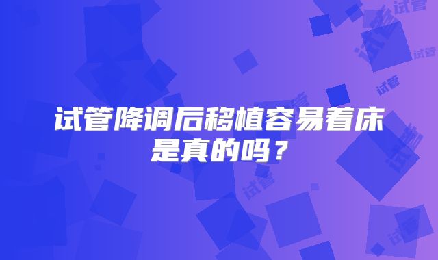 试管降调后移植容易着床是真的吗?