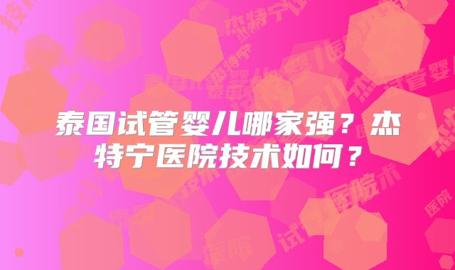 泰国试管婴儿哪家强?杰特宁医院技术如何?