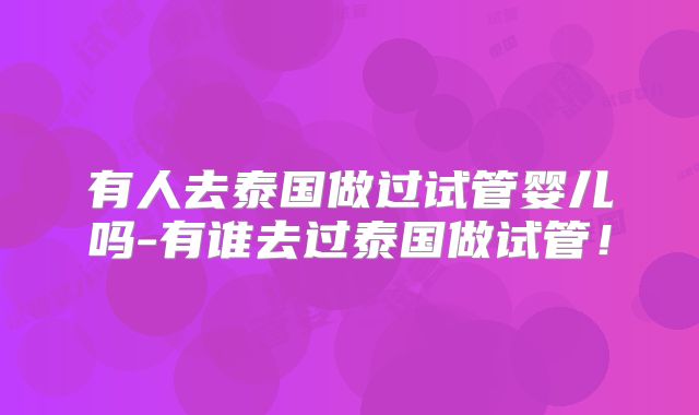 有人去泰国做过试管婴儿吗-有谁去过泰国做试管！