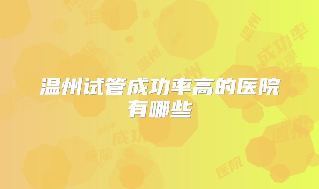 温州试管成功率高的医院有哪些