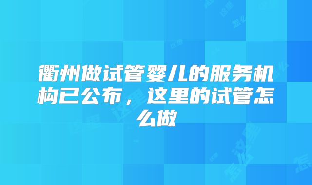 衢州做试管婴儿的服务机构已公布,这里的试管怎么做