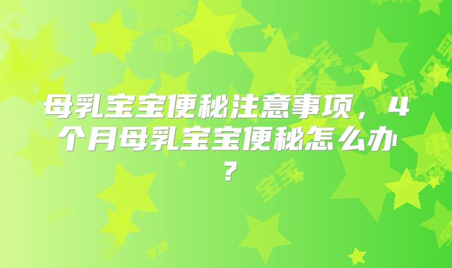 母乳宝宝便秘注意事项，4个月母乳宝宝便秘怎么办？