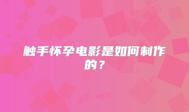 触手怀孕电影是如何制作的？