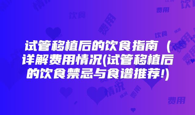 试管移植后的饮食指南（详解费用情况(试管移植后的饮食禁忌与食谱推荐!)