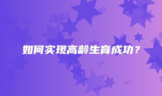 如何实现高龄生育成功？