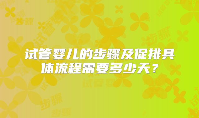 试管婴儿的步骤及促排具体流程需要多少天？