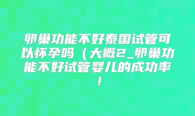 卵巢功能不好泰国试管可以怀孕吗(大概2_卵巢功能不好试管婴儿的成功率!