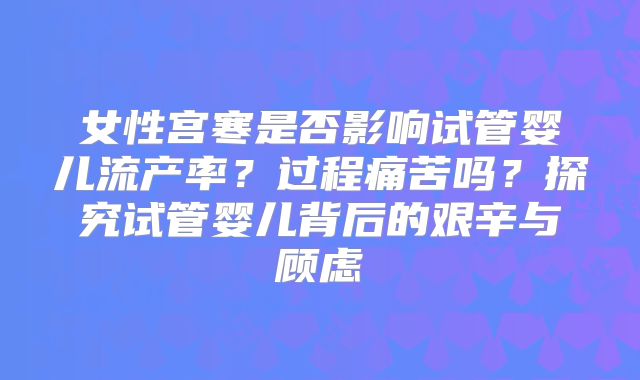 女性宫寒是否影响试管婴儿流产率？过程痛苦吗？探究试管婴儿背后的艰辛与顾虑