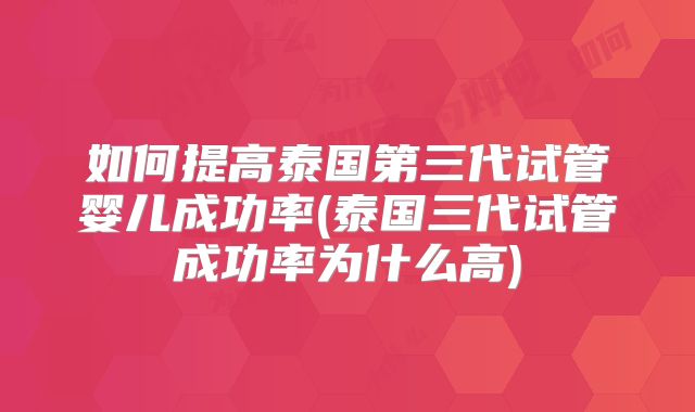 如何提高泰国第三代试管婴儿成功率(泰国三代试管成功率为什么高)